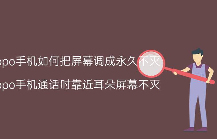 oppo手机如何把屏幕调成永久不灭 oppo手机通话时靠近耳朵屏幕不灭？